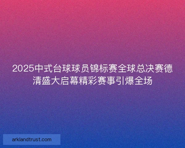 2025中式台球球员锦标赛全球总决赛德清盛大启幕精彩赛事引爆全场