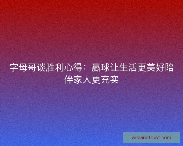 字母哥谈胜利心得：赢球让生活更美好陪伴家人更充实