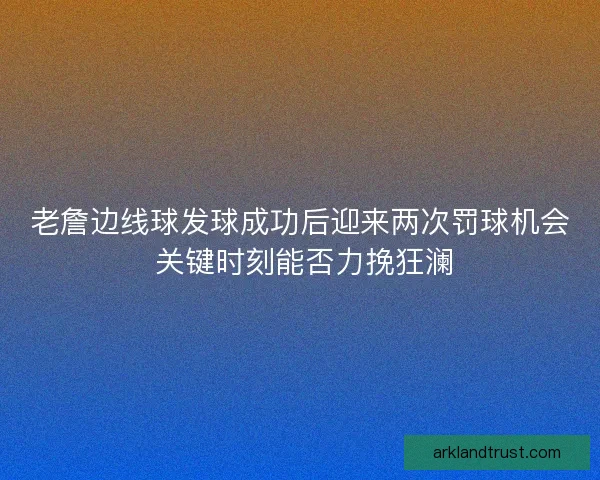 老詹边线球发球成功后迎来两次罚球机会 关键时刻能否力挽狂澜