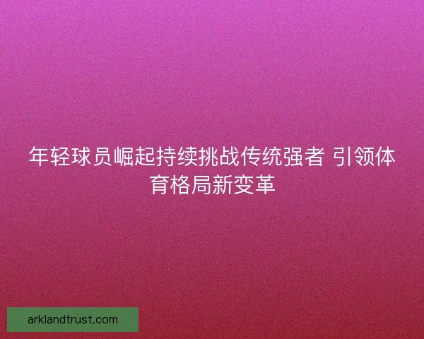 年轻球员崛起持续挑战传统强者 引领体育格局新变革