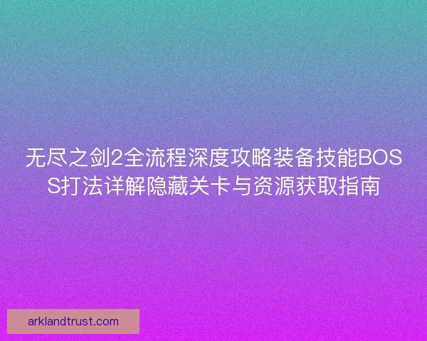 无尽之剑2全流程深度攻略装备技能BOSS打法详解隐藏关卡与资源获取指南