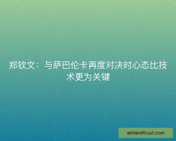 郑钦文：与萨巴伦卡再度对决时心态比技术更为关键