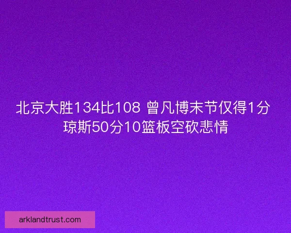 北京大胜134比108 曾凡博末节仅得1分 琼斯50分10篮板空砍悲情