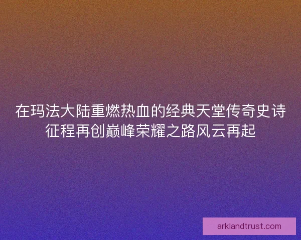 在玛法大陆重燃热血的经典天堂传奇史诗征程再创巅峰荣耀之路风云再起