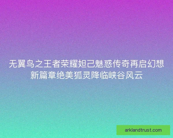 无翼鸟之王者荣耀妲己魅惑传奇再启幻想新篇章绝美狐灵降临峡谷风云