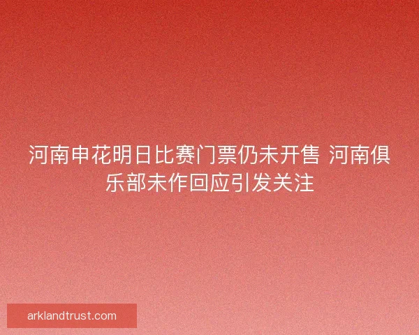 河南申花明日比赛门票仍未开售 河南俱乐部未作回应引发关注