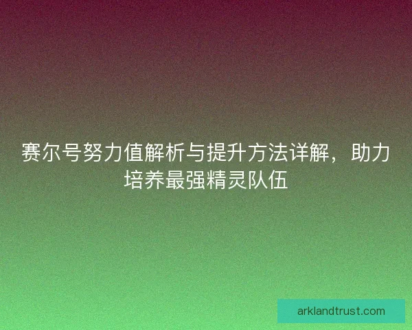 赛尔号努力值解析与提升方法详解，助力培养最强精灵队伍