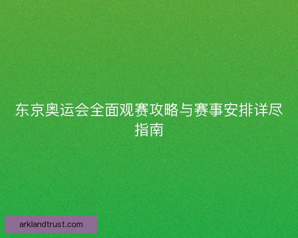 东京奥运会全面观赛攻略与赛事安排详尽指南
