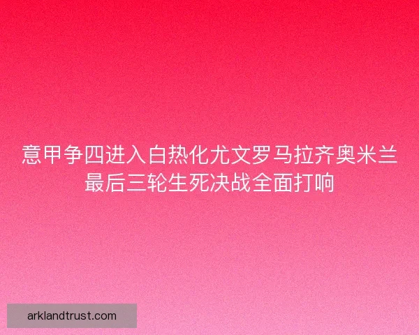 意甲争四进入白热化尤文罗马拉齐奥米兰最后三轮生死决战全面打响