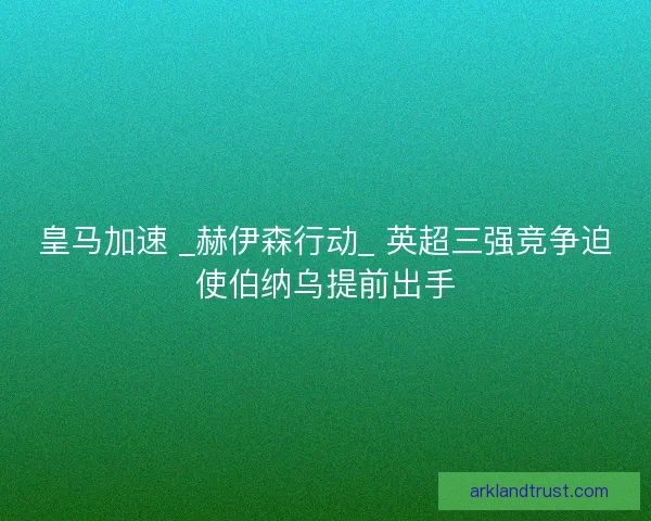 皇马加速 _赫伊森行动_ 英超三强竞争迫使伯纳乌提前出手