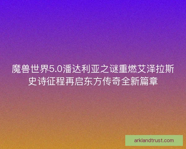 魔兽世界5.0潘达利亚之谜重燃艾泽拉斯史诗征程再启东方传奇全新篇章