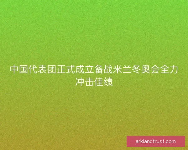 中国代表团正式成立备战米兰冬奥会全力冲击佳绩