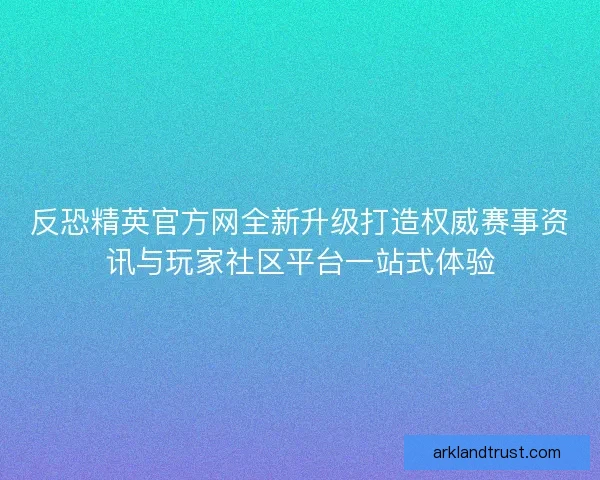 反恐精英官方网全新升级打造权威赛事资讯与玩家社区平台一站式体验 反恐精英官方网全新升级打造权威赛事资讯与玩家社区平台一站式体验