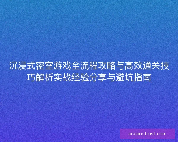 沉浸式密室游戏全流程攻略与高效通关技巧解析实战经验分享与避坑指南