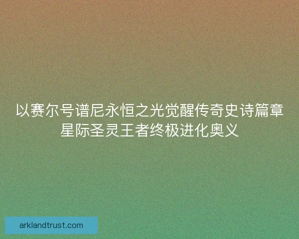 以赛尔号谱尼永恒之光觉醒传奇史诗篇章星际圣灵王者终极进化奥义