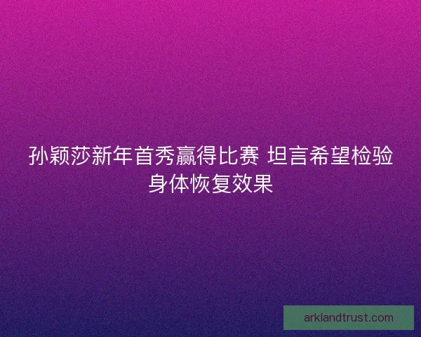 孙颖莎新年首秀赢得比赛 坦言希望检验身体恢复效果