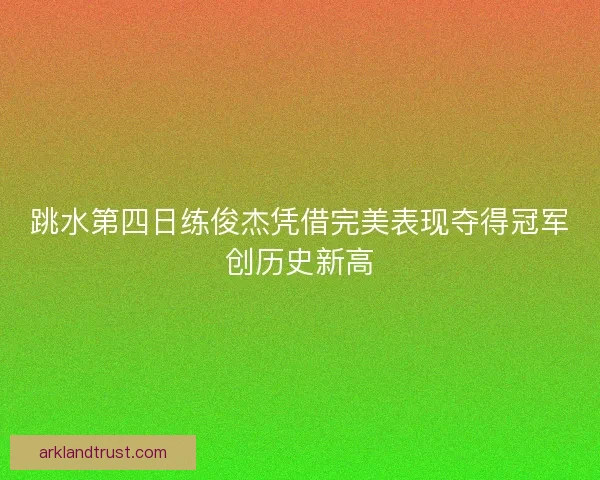 跳水第四日练俊杰凭借完美表现夺得冠军创历史新高