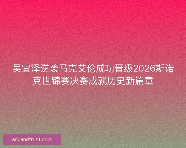 吴宜泽逆袭马克艾伦成功晋级2026斯诺克世锦赛决赛成就历史新篇章