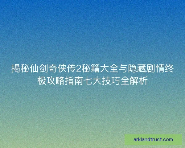 揭秘仙剑奇侠传2秘籍大全与隐藏剧情终极攻略指南七大技巧全解析