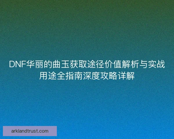DNF华丽的曲玉获取途径价值解析与实战用途全指南深度攻略详解
