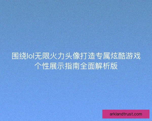 围绕lol无限火力头像打造专属炫酷游戏个性展示指南全面解析版