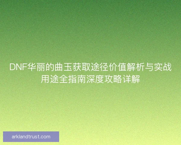DNF华丽的曲玉获取途径价值解析与实战用途全指南深度攻略详解