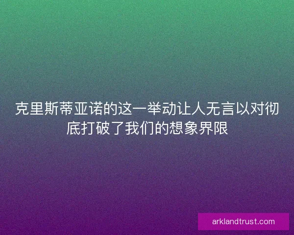 克里斯蒂亚诺的这一举动让人无言以对彻底打破了我们的想象界限