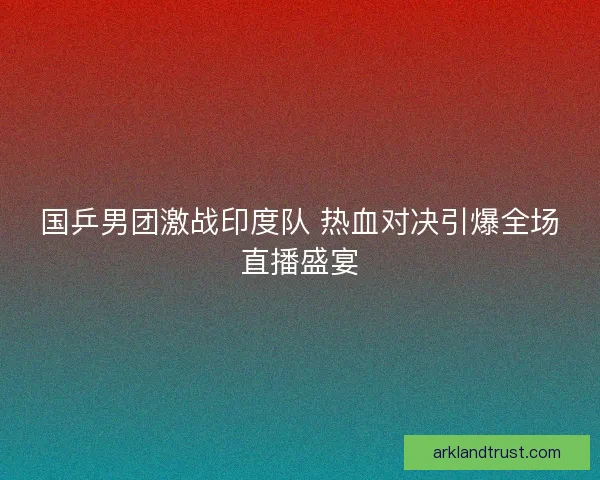 国乒男团激战印度队 热血对决引爆全场直播盛宴