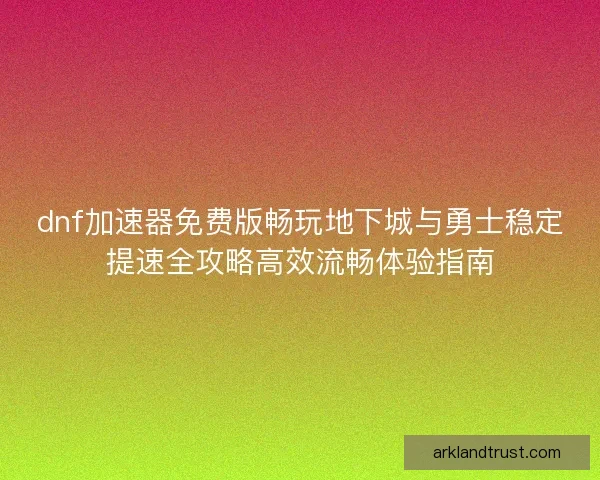 dnf加速器免费版畅玩地下城与勇士稳定提速全攻略高效流畅体验指南